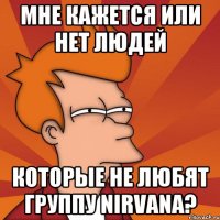 мне кажется или нет людей которые не любят группу nirvana?