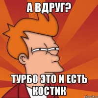 а вдруг? турбо это и есть костик