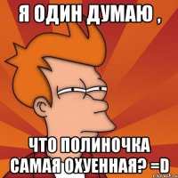 я один думаю , что полиночка самая охуенная? =d