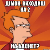 дімон, виходиш на 2 на баскет?