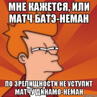 мне кажется, или матч батэ-неман по зрелищности не уступит матчу динамо-неман