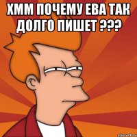 хмм почему ева так долго пишет ??? 