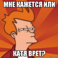 мне кажется или катя врет?