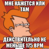 мне кажется или там действительно не меньше 175 bpm