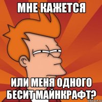 мне кажется или меня одного бесит майнкрафт?