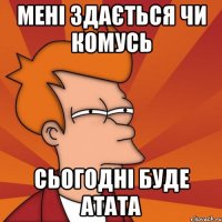 мені здається чи комусь сьогодні буде атата