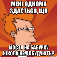 мені одному здається, що мости на бабурку ніколи не добудують?