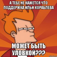 а тебе не кажется что поддержка ильи кораблева может быть уловкой???