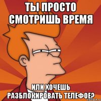 ты просто смотришь время или хочешь разблокировать телефое?