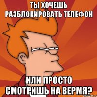 ты хочешь разблокировать телефон или просто смотришь на вермя?