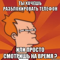 ты хочешь разблокировать телефон или просто смотришь на время ?