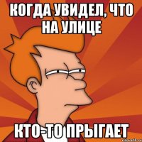 когда увидел, что на улице кто-то прыгает