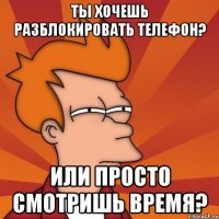 ты хочешь разблокировать телефон? или просто смотришь время?