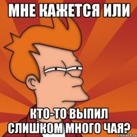 мне кажется или кто-то выпил слишком много чая?