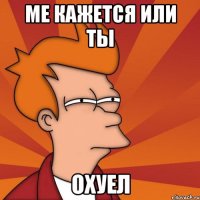 ме кажется или ты охуел