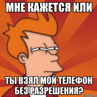 мне кажется или ты взял мой телефон без разрешения?