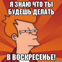 я знаю что ты будешь делать в воскресенье!