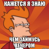 кажется я знаю чем займусь вечером