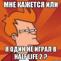 мне кажется или я один не играл в half life 2 ?