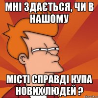 мні здається, чи в нашому місті справді купа нових людей ?