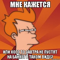 мне кажется или кого то завтра не пустят на банкет в таком виде?