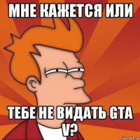 мне кажется или тебе не видать gta v?