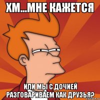 хм...мне кажется или мы с дочией разговариваем как друзья?