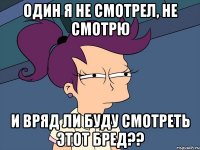 один я не смотрел, не смотрю и вряд ли буду смотреть этот бред??