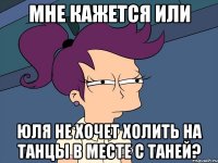 мне кажется или юля не хочет холить на танцы в месте с таней?