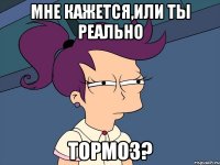 мне кажется,или ты реально тормоз?