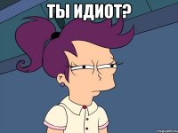 ты идиот? 