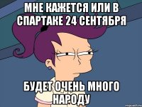 мне кажется или в спартаке 24 сентября будет очень много народу