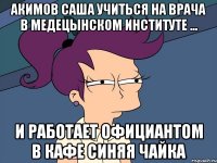 акимов саша учиться на врача в медецынском институте ... и работает официантом в кафе синяя чайка