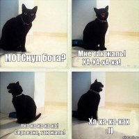 МОТСнул бота? Мне так жаль! ХА-ХА-хА-ха! пха-ха-ха-ха-ха! Серьезно, так жаль! Ха-ха-ха-хах :))