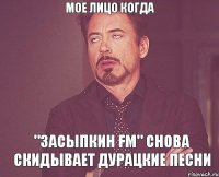 Мое лицо когда "Засыпкин FM" снова скидывает дурацкие песни