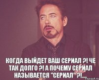  Когда выйдет ваш сериал ?! Че так долго ?! А почему сериал называется "Сериал" ?!....