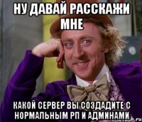 ну давай расскажи мне какой сервер вы создадите с нормальным рп и админами