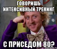 говоришь интенсивный тренинг с приседом 80?