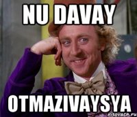 nu davay otmazivaysya