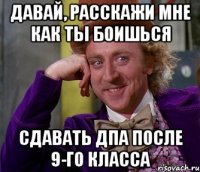 давай, расскажи мне как ты боишься сдавать дпа после 9-го класса