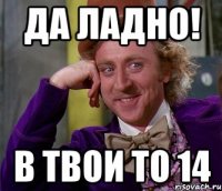 да ладно! в твои то 14