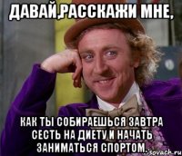 давай,расскажи мне, как ты собираешься завтра сесть на диету и начать заниматься спортом.