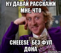 ну давай расскажи мне, что cheeese* без фул дона