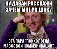 ну давай расскажи зачем мне pr-щику эта пара "психология массовой коммуникации"