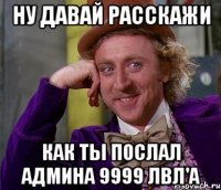 ну давай расскажи как ты послал админа 9999 лвл'а