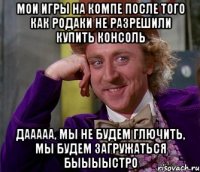 мои игры на компе после того как родаки не разрешили купить консоль дааааа, мы не будем глючить, мы будем загружаться быыыыстро