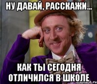 ну давай, расскажи... как ты сегодня отличился в школе