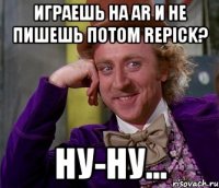 играешь на ar и не пишешь потом repick? ну-ну...