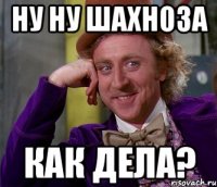 ну ну шахноза как дела?