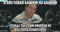 я поставил башню на башню чтобы ты этим нихрена не воспользовался!!!